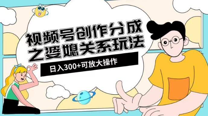 视频号创作分成之婆媳关系玩法【教程+素材渠道】【揭秘】 - 小毅网创-小毅网创