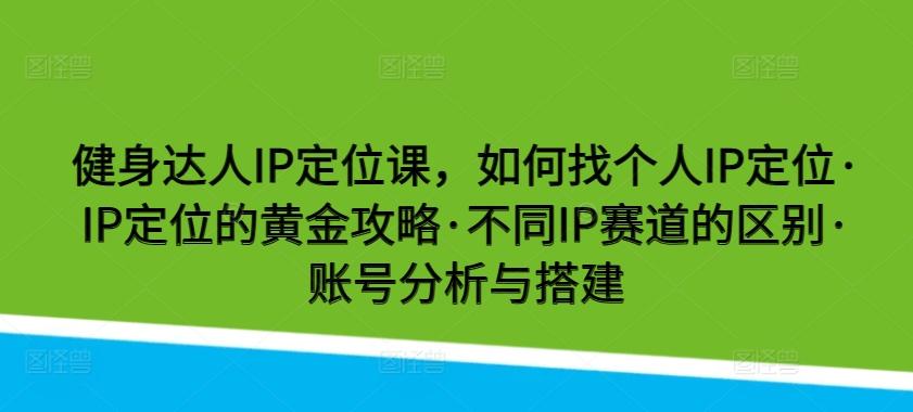 健身达人IP定位课，如何找个人IP定位·IP定位的黄金攻略·不同IP赛道的区别·账号分析与搭建 - 小毅网创-小毅网创