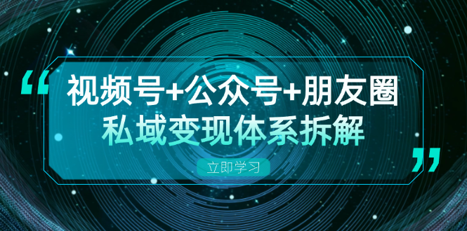 视频号+公众号+朋友圈私域变现体系拆解，全体平台流量枯竭下的应对策略 - 小毅网创-小毅网创