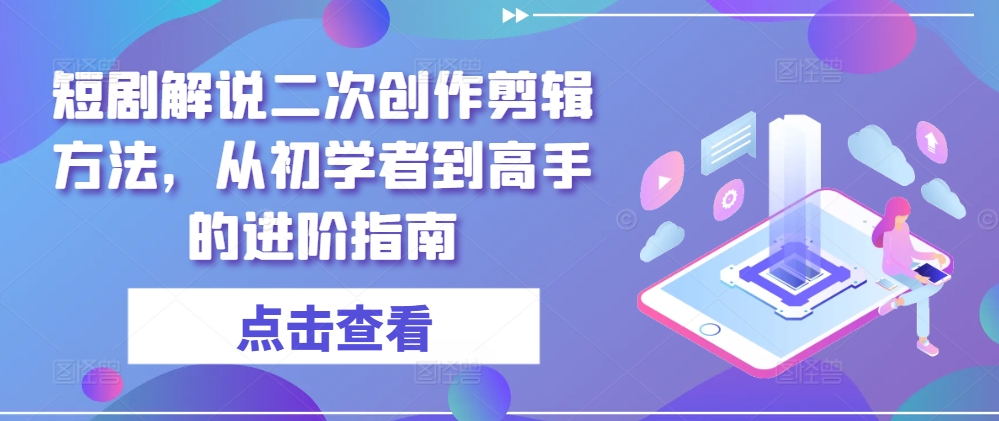 短剧解说二次创作剪辑方法，从初学者到高手的进阶指南 - 小毅网创-小毅网创