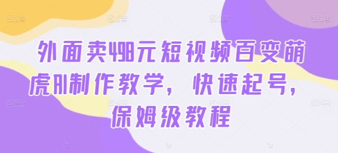 外面卖498元短视频百变萌虎AI制作教学，快速起号，保姆级教程 - 小毅网创-小毅网创