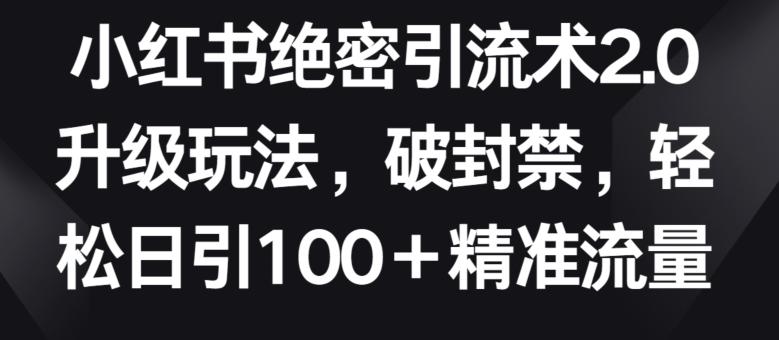 小红书绝密引流术2.0升级玩法，破封禁，轻松日引100+精准流量【揭秘】-小毅网创