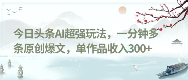 今日头条AI超强玩法，一分钟多条原创爆文，单作品收入300+ - 小毅网创-小毅网创