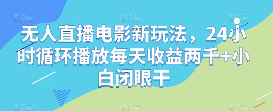 无人直播电影新玩法，24小时循环播放每天收益两千+小白闭眼干【揭秘】-小毅网创