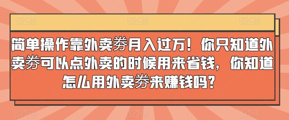 简单操作靠外卖劵月入过万！你只知道外卖劵可以点外卖的时候用来省钱，你知道怎么用外卖劵来赚钱吗？ - 小毅网创-小毅网创