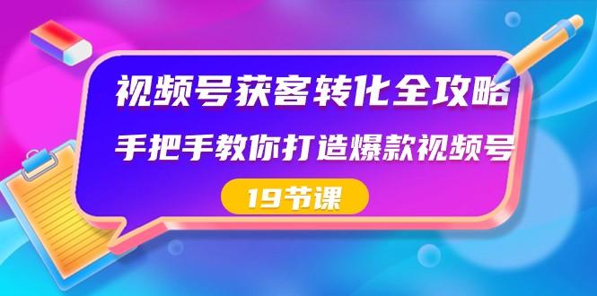 视频号获客转化全攻略，手把手教你打造爆款视频号（19节课） - 小毅网创-小毅网创