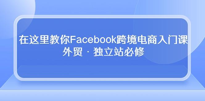 在这里教你Facebook跨境电商入门课，外贸·独立站必修 - 小毅网创-小毅网创