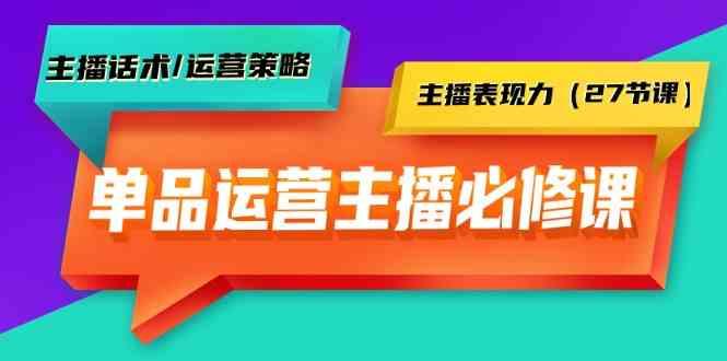 单品运营实操主播必修课：主播话术/运营策略/主播表现力(27节课) - 小毅网创-小毅网创