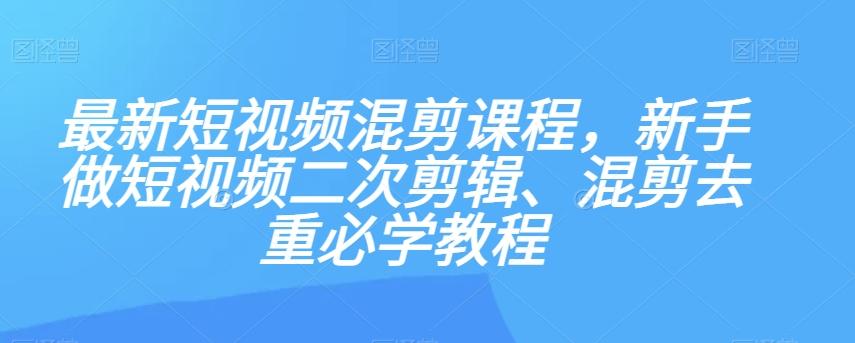 最新短视频混剪课程，新手做短视频二次剪辑、混剪去重必学教程-小毅网创