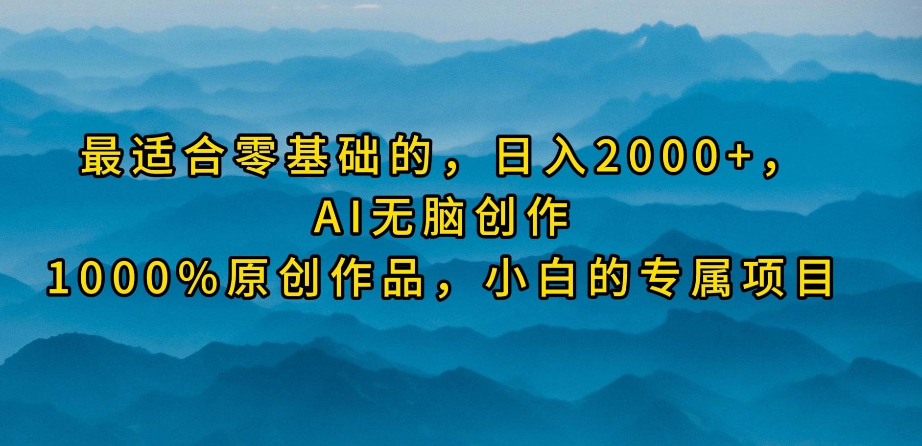 (9866期)最适合零基础的，日入2000+，AI无脑创作，100%原创作品，小白的专属项目-小毅网创