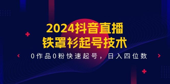 2024抖音直播-铁罩衫起号技术，0作品0粉快速起号，日入四位数(14节课 - 小毅网创-小毅网创