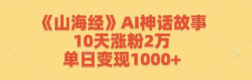 《山海经》AI神话故事，10天涨粉2万，单日变现1000+ - 小毅网创-小毅网创