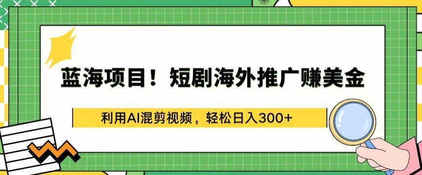 蓝海项目!短剧海外推广赚美金，利用AI混剪视频，轻松日入300+【揭秘】-小毅网创