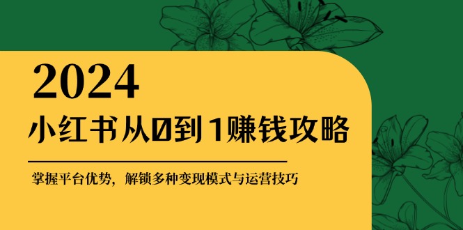 小红书从0到1赚钱攻略：掌握平台优势，解锁多种变现赚钱模式与运营技巧 - 小毅网创-小毅网创