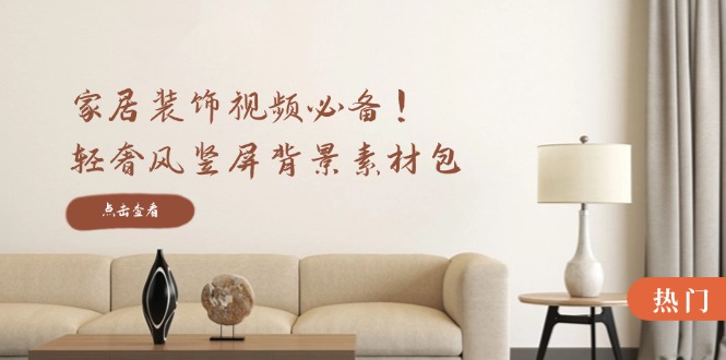 家居装饰视频必备！轻奢风竖屏背景素材包，含清晰、中间虚化、全屏虚化 - 小毅网创-小毅网创