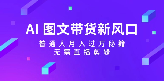 AI图文带货新风口:普通人月入过万秘籍,无需直播剪辑 - 小毅网创-小毅网创
