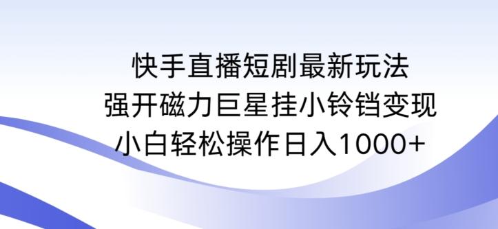 快手直播短剧最新玩法，强开磁力巨星挂小铃铛变现，小白轻松操作日入1000+【揭秘】 - 小毅网创-小毅网创