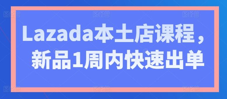 Lazada本土店课程，新品1周内快速出单-小毅网创