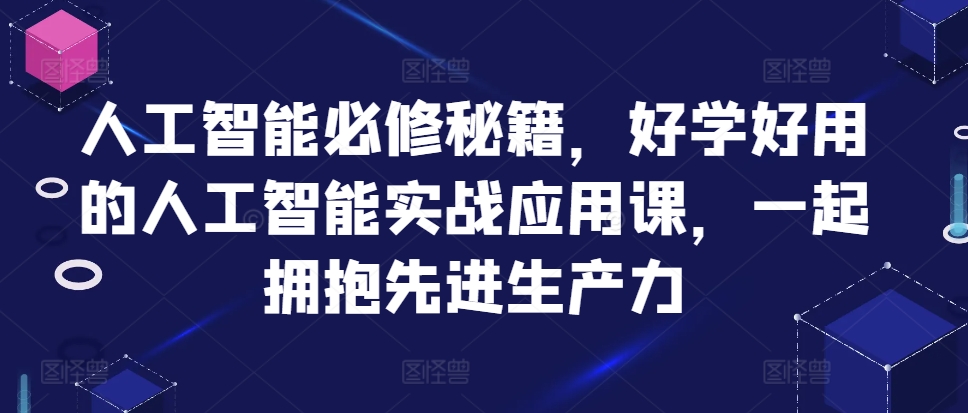 人工智能必修秘籍，好学好用的人工智能实战应用课，一起拥抱先进生产力-小毅网创