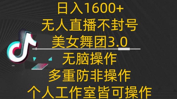日入1600+，不封号无人直播美女舞团3.0，无脑操作多重防非操作，个人工作制皆可操作【揭秘】 - 小毅网创-小毅网创