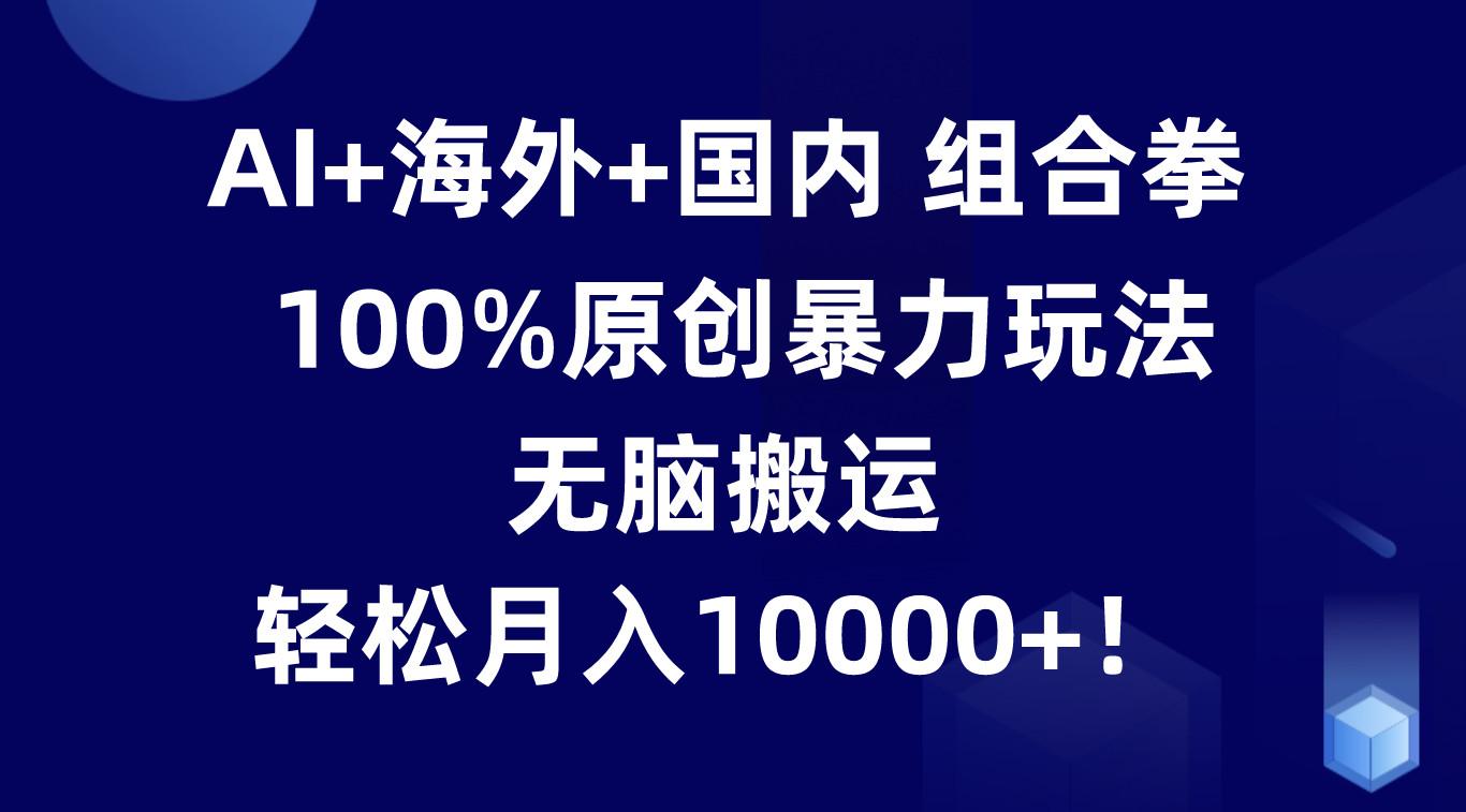 AI+海外+国内组合拳,100%原创暴力玩法,无脑搬运,轻松月入10000+! - 小毅网创-小毅网创