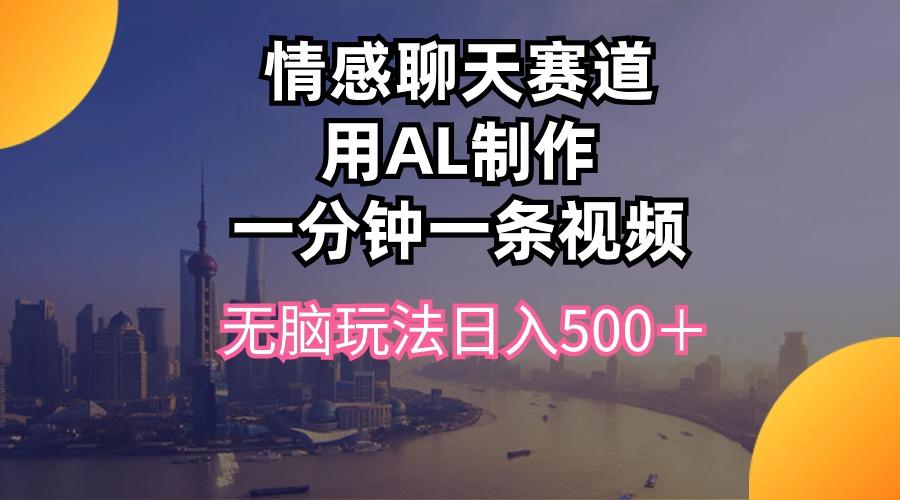 情感聊天赛道用al制作一分钟一条视频无脑玩法日入500＋ - 小毅网创-小毅网创