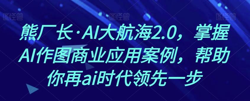 熊厂长·AI大航海2.0，掌握AI作图商业应用案例，帮助你再ai时代领先一步 - 小毅网创-小毅网创