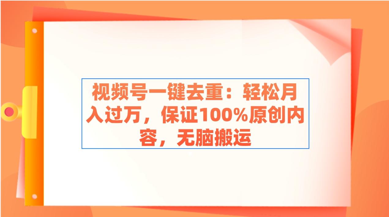 视频号一键去重：轻松月入过万，保证100%原创内容，无脑搬运-小毅网创