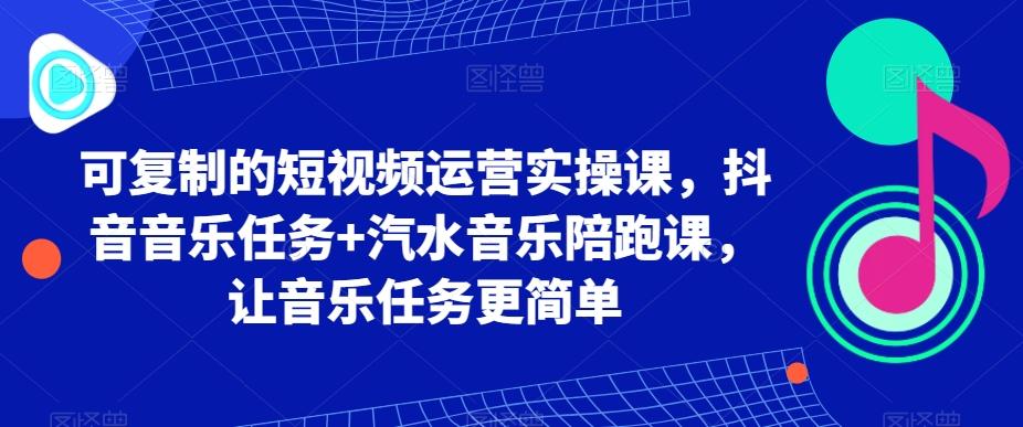 可复制的短视频运营实操课，抖音音乐任务+汽水音乐陪跑课，让音乐任务更简单 - 小毅网创-小毅网创