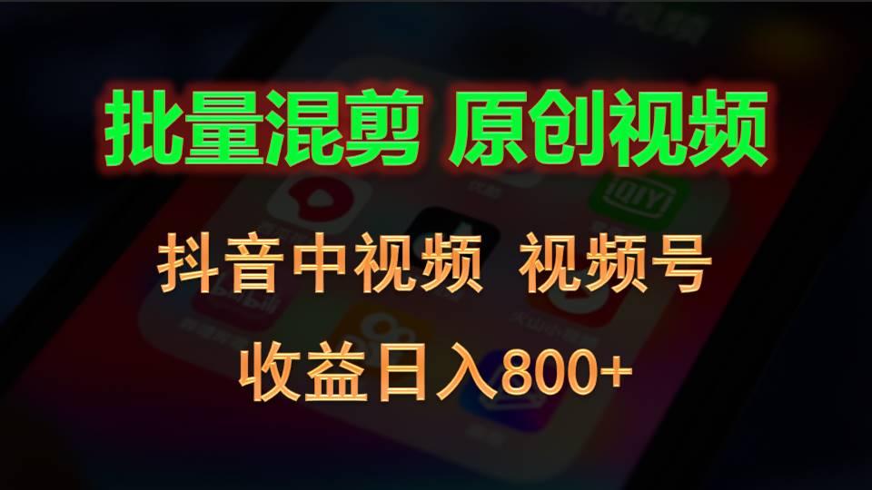 批量混剪生成原创视频，抖音中视频+视频号，收益日入800+ - 小毅网创-小毅网创