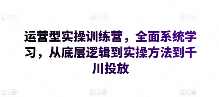 运营型实操训练营，全面系统学习，从底层逻辑到实操方法到千川投放 - 小毅网创-小毅网创