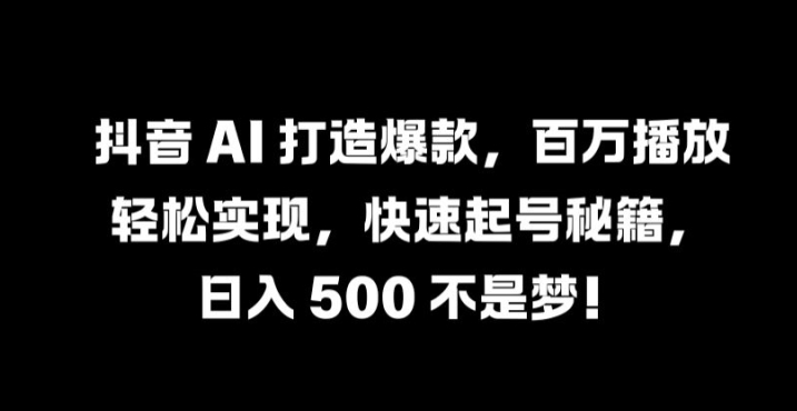 抖音 AI 打造爆款，百万播放轻松实现，快速起号秘籍【揭秘】 - 小毅网创-小毅网创