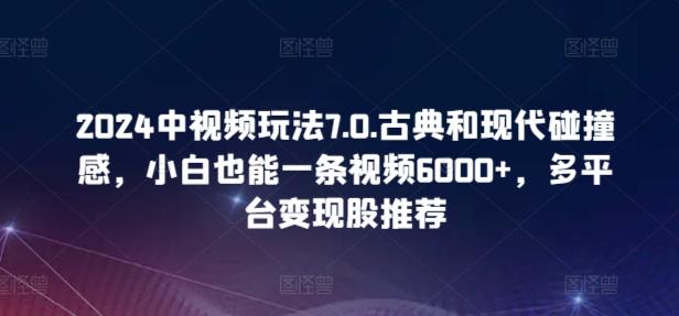 2024中视频玩法7.0.古典和现代碰撞感，小白也能一条视频6000+，多平台变现【揭秘】 - 小毅网创-小毅网创