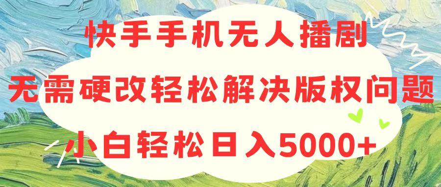 快手手机无人播剧，无需硬改，轻松解决版权问题，小白轻松日入5000+ - 小毅网创-小毅网创