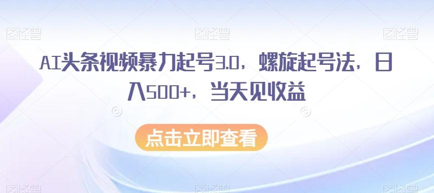 AI头条视频暴力起号3.0，螺旋起号法，日入500+，当天见收益【揭秘】-小毅网创