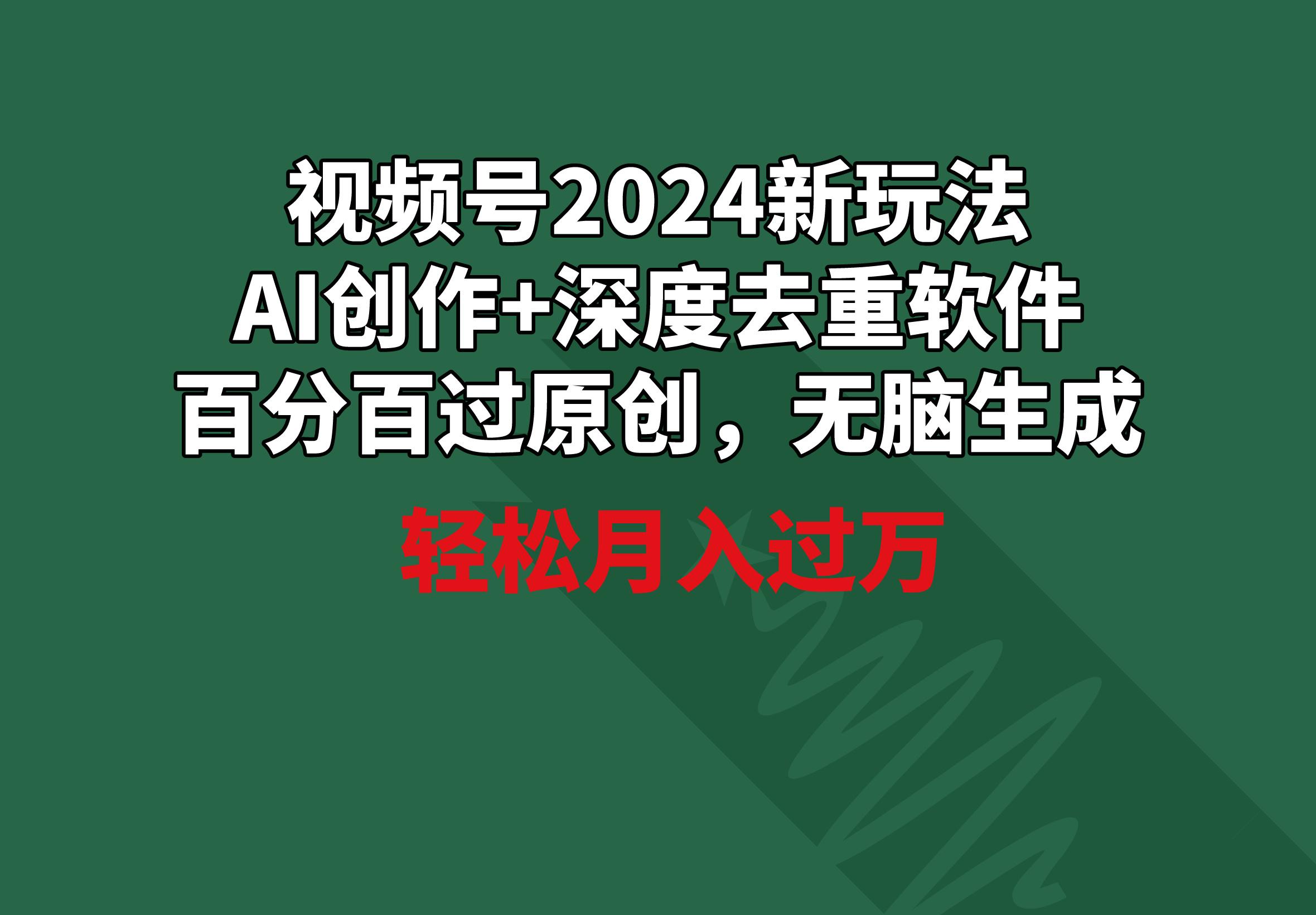 视频号2024新玩法，AI创作+深度去重软件 百分百过原创，无脑生成，月入过万 - 小毅网创-小毅网创