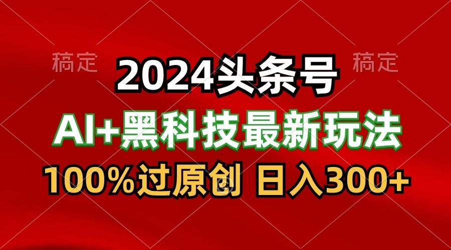 2024最新AI头条+黑科技猛撸收益,100%过原创,三天必起号,每天5分钟,月入1W+ - 小毅网创-小毅网创