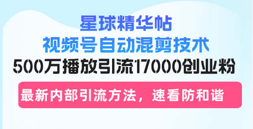 星球精华帖视频号自动混剪技术，500万播放引流17000创业粉，最新内部引... - 小毅网创-小毅网创