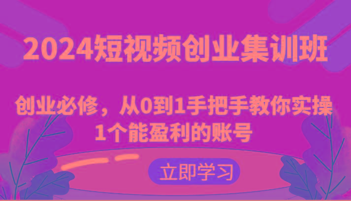 2024短视频创业集训班：创业必修，从0到1手把手教你实操1个能盈利的账号 - 小毅网创-小毅网创
