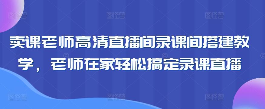 卖课老师高清直播间录课间搭建教学,老师在家轻松搞定录课直播