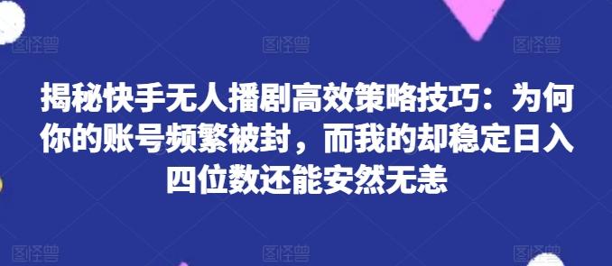 揭秘快手无人播剧高效策略技巧：为何你的账号频繁被封，而我的却稳定日入四位数还能安然无恙【揭秘】 - 小毅网创-小毅网创