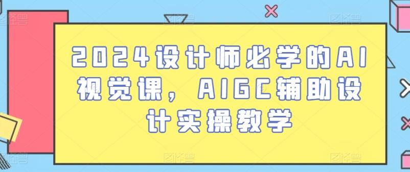 2024设计师必学的AI视觉课，AIGC辅助设计实操教学 - 小毅网创-小毅网创