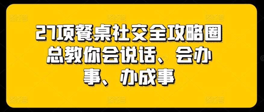 27项餐桌社交全攻略圈总教你会说话、会办事、办成事 - 小毅网创-小毅网创