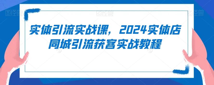 实体引流实战课，2024实体店同城引流获客实战教程 - 小毅网创-小毅网创