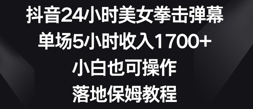 抖音24小时美女拳击弹幕，单场5小时收入1700+，小白也可操作，落地保姆教程【揭秘】 - 小毅网创-小毅网创