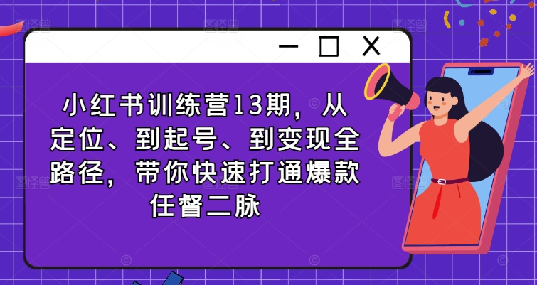 小红书训练营13期，从定位、到起号、到变现全路径，带你快速打通爆款任督二脉-小毅网创