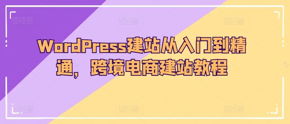 WordPress建站从入门到精通，跨境电商建站教程 - 小毅网创-小毅网创