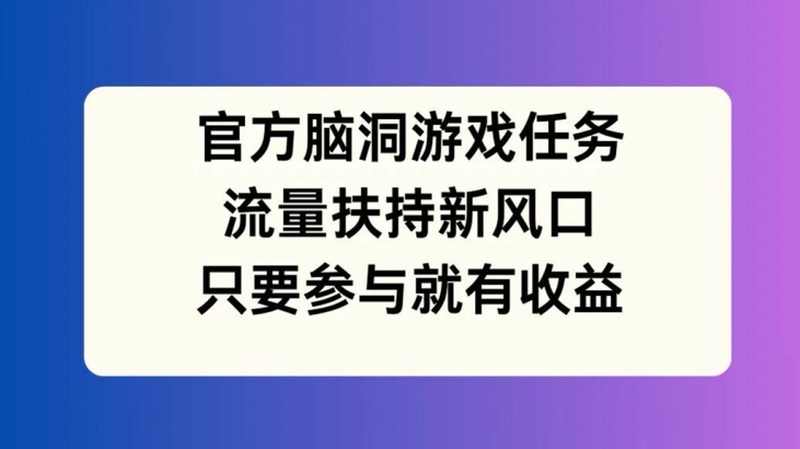 官方脑洞游戏任务，流量扶持新风口，只要参与就有收益【揭秘】 - 小毅网创-小毅网创