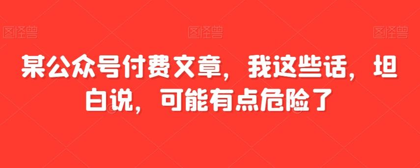 某公众号付费文章，我这些话，坦白说，可能有点危险了 - 小毅网创-小毅网创