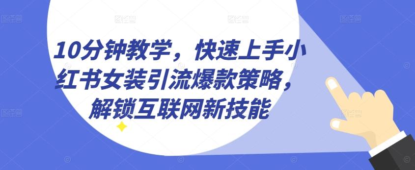 10分钟教学，快速上手小红书女装引流爆款策略，解锁互联网新技能【揭秘】 - 小毅网创-小毅网创